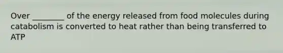 Over ________ of the energy released from food molecules during catabolism is converted to heat rather than being transferred to ATP