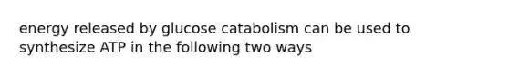 energy released by glucose catabolism can be used to synthesize ATP in the following two ways