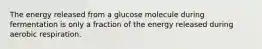 The energy released from a glucose molecule during fermentation is only a fraction of the energy released during aerobic respiration.