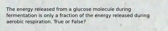 The energy released from a glucose molecule during fermentation is only a fraction of the energy released during aerobic respiration. True or False?