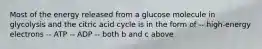 Most of the energy released from a glucose molecule in glycolysis and the citric acid cycle is in the form of -- high-energy electrons -- ATP -- ADP -- both b and c above