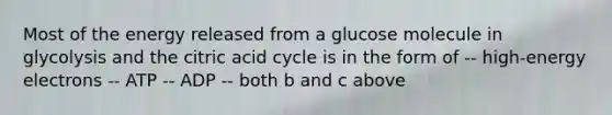 Most of the energy released from a glucose molecule in glycolysis and the citric acid cycle is in the form of -- high-energy electrons -- ATP -- ADP -- both b and c above