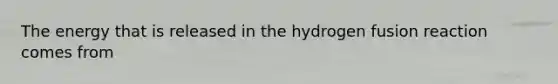 The energy that is released in the hydrogen fusion reaction comes from