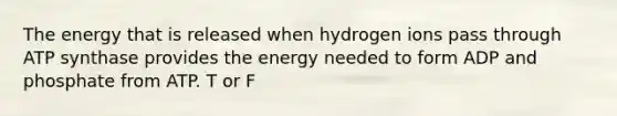 The energy that is released when hydrogen ions pass through ATP synthase provides the energy needed to form ADP and phosphate from ATP. T or F