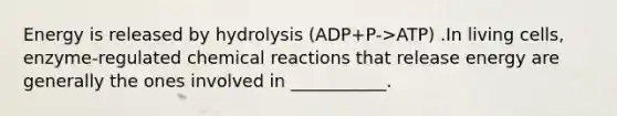 Energy is released by hydrolysis (ADP+P->ATP) .In living cells, enzyme-regulated chemical reactions that release energy are generally the ones involved in ___________.