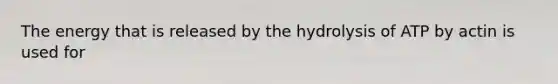 The energy that is released by the hydrolysis of ATP by actin is used for