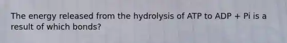 The energy released from the hydrolysis of ATP to ADP + Pi is a result of which bonds?