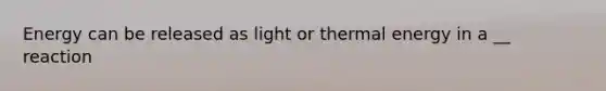 Energy can be released as light or thermal energy in a __ reaction