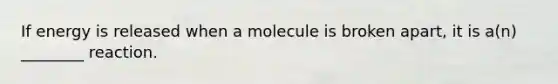 If energy is released when a molecule is broken apart, it is a(n) ________ reaction.