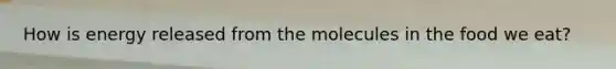 How is energy released from the molecules in the food we eat?
