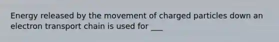 Energy released by the movement of charged particles down an electron transport chain is used for ___