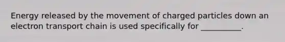 Energy released by the movement of charged particles down an electron transport chain is used specifically for __________.