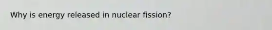 Why is energy released in nuclear fission?