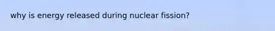 why is energy released during nuclear fission?