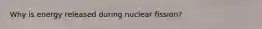 Why is energy released during nuclear fission?