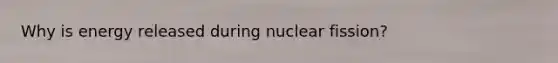 Why is energy released during nuclear fission?