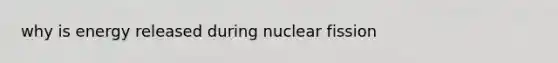 why is energy released during nuclear fission