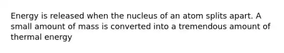 Energy is released when the nucleus of an atom splits apart. A small amount of mass is converted into a tremendous amount of thermal energy