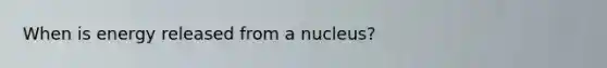 When is energy released from a nucleus?