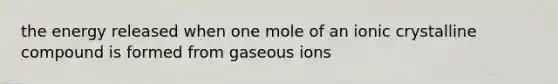 the energy released when one mole of an ionic crystalline compound is formed from gaseous ions