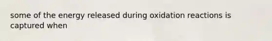 some of the energy released during oxidation reactions is captured when