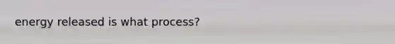 energy released is what process?