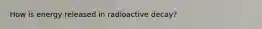 How is energy released in radioactive decay?