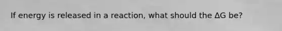 If energy is released in a reaction, what should the ∆G be?