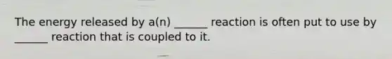 The energy released by a(n) ______ reaction is often put to use by ______ reaction that is coupled to it.