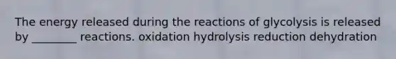 The energy released during the reactions of glycolysis is released by ________ reactions. oxidation hydrolysis reduction dehydration