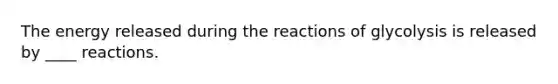 The energy released during the reactions of glycolysis is released by ____ reactions.