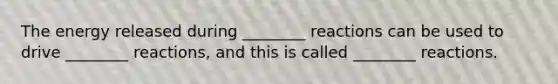 The energy released during ________ reactions can be used to drive ________ reactions, and this is called ________ reactions.