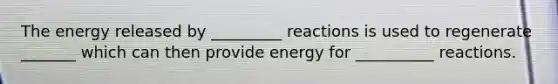 The energy released by _________ reactions is used to regenerate _______ which can then provide energy for __________ reactions.