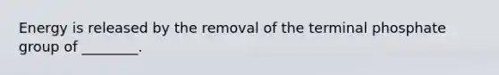 Energy is released by the removal of the terminal phosphate group of ________.