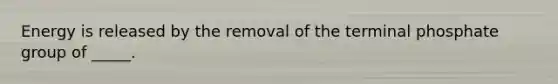 Energy is released by the removal of the terminal phosphate group of _____.