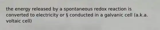 the energy released by a spontaneous redox reaction is converted to electricity or § conducted in a galvanic cell (a.k.a. voltaic cell)