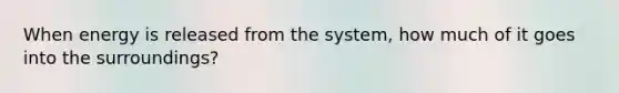 When energy is released from the system, how much of it goes into the surroundings?