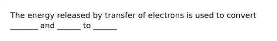 The energy released by transfer of electrons is used to convert _______ and ______ to ______