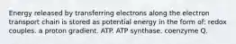 Energy released by transferring electrons along the electron transport chain is stored as potential energy in the form of: redox couples. a proton gradient. ATP. ATP synthase. coenzyme Q.