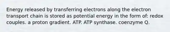 Energy released by transferring electrons along the electron transport chain is stored as potential energy in the form of: redox couples. a proton gradient. ATP. ATP synthase. coenzyme Q.