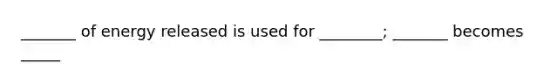 _______ of energy released is used for ________; _______ becomes _____