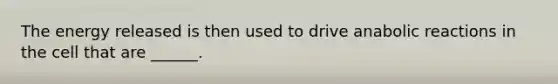 The energy released is then used to drive anabolic reactions in the cell that are ______.