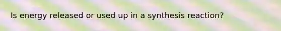 Is energy released or used up in a synthesis reaction?