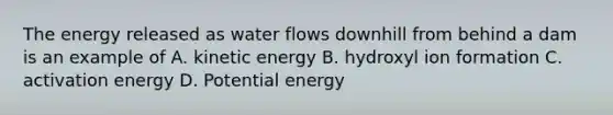 The energy released as water flows downhill from behind a dam is an example of A. kinetic energy B. hydroxyl ion formation C. activation energy D. Potential energy