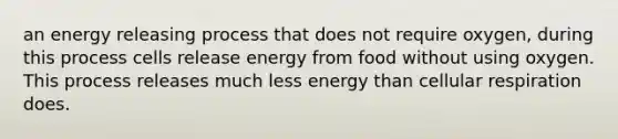 an energy releasing process that does not require oxygen, during this process cells release energy from food without using oxygen. This process releases much less energy than cellular respiration does.