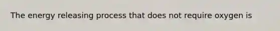 The energy releasing process that does not require oxygen is