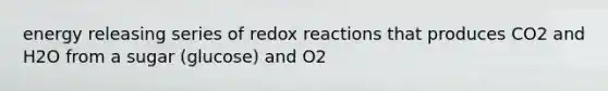 energy releasing series of redox reactions that produces CO2 and H2O from a sugar (glucose) and O2