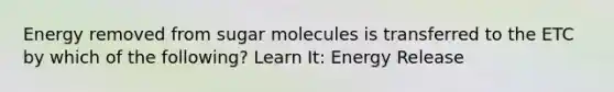 Energy removed from sugar molecules is transferred to the ETC by which of the following? Learn It: Energy Release