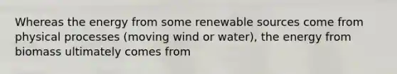 Whereas the energy from some renewable sources come from physical processes (moving wind or water), the energy from biomass ultimately comes from