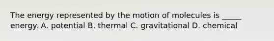 The energy represented by the motion of molecules is _____ energy. A. potential B. thermal C. gravitational D. chemical